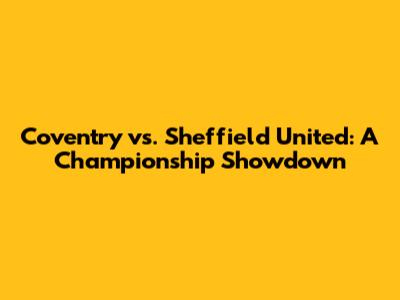 Coventry vs. Sheffield United: A Championship Showdown