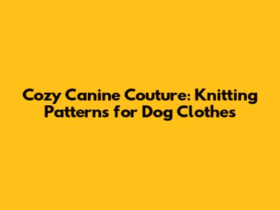 Cozy Canine Couture: Knitting Patterns for Dog Clothes