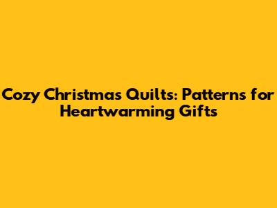 Cozy Christmas Quilts: Patterns for Heartwarming Gifts