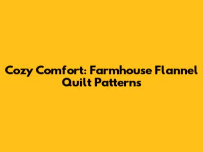 Cozy Comfort: Farmhouse Flannel Quilt Patterns