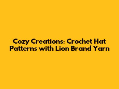 Cozy Creations: Crochet Hat Patterns with Lion Brand Yarn