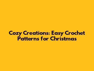 Cozy Creations: Easy Crochet Patterns for Christmas