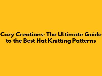 Cozy Creations: The Ultimate Guide to the Best Hat Knitting Patterns