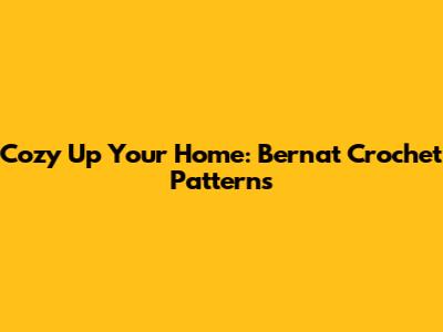 Cozy Up Your Home: Bernat Crochet Patterns