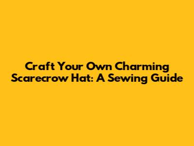 Craft Your Own Charming Scarecrow Hat: A Sewing Guide