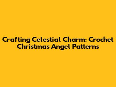 Crafting Celestial Charm: Crochet Christmas Angel Patterns