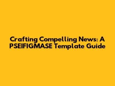 Crafting Compelling News: A PSEIFIGMASE Template Guide