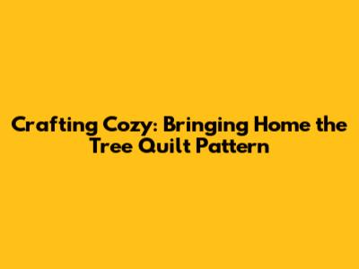 Crafting Cozy: Bringing Home the Tree Quilt Pattern