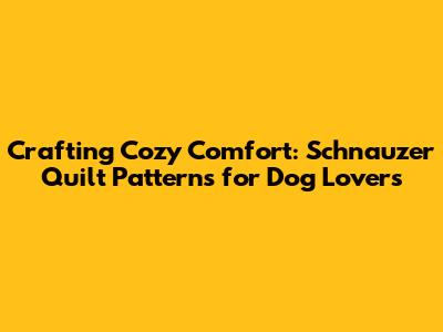 Crafting Cozy Comfort: Schnauzer Quilt Patterns for Dog Lovers