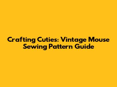 Crafting Cuties: Vintage Mouse Sewing Pattern Guide