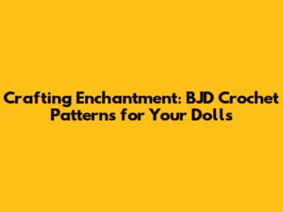 Crafting Enchantment: BJD Crochet Patterns for Your Dolls