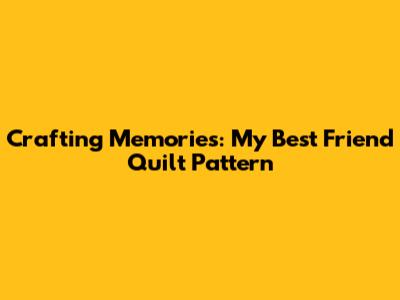 Crafting Memories: My Best Friend Quilt Pattern