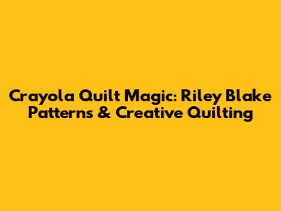 Crayola Quilt Magic: Riley Blake Patterns & Creative Quilting
