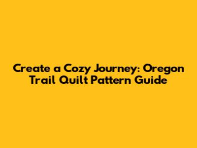 Create a Cozy Journey: Oregon Trail Quilt Pattern Guide