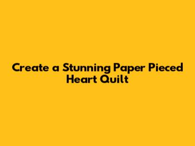 Create a Stunning Paper Pieced Heart Quilt