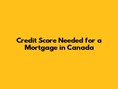 Credit Score Needed for a Mortgage in Canada