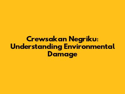 Crewsakan Negriku: Understanding Environmental Damage