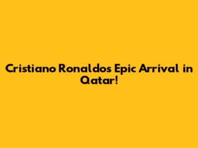 Cristiano Ronaldo's Epic Arrival in Qatar!