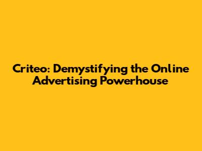 Criteo: Demystifying the Online Advertising Powerhouse