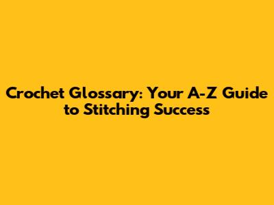 Crochet Glossary: Your A-Z Guide to Stitching Success