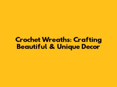 Crochet Wreaths: Crafting Beautiful & Unique Decor