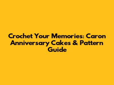 Crochet Your Memories: Caron Anniversary Cakes & Pattern Guide