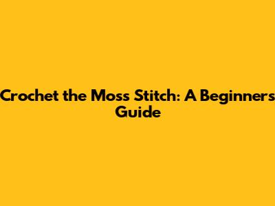 Crochet the Moss Stitch: A Beginner's Guide