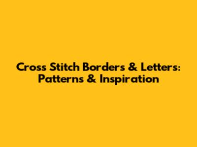 Cross Stitch Borders & Letters: Patterns & Inspiration