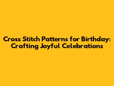 Cross Stitch Patterns for Birthday: Crafting Joyful Celebrations