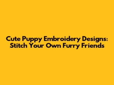 Cute Puppy Embroidery Designs: Stitch Your Own Furry Friends