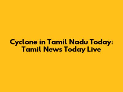 Cyclone in Tamil Nadu Today: Tamil News Today Live