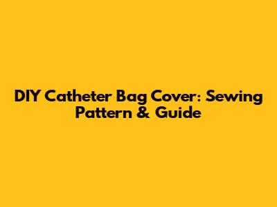 DIY Catheter Bag Cover: Sewing Pattern & Guide