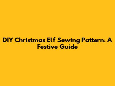 DIY Christmas Elf Sewing Pattern: A Festive Guide