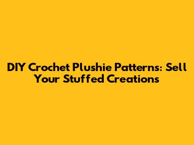 DIY Crochet Plushie Patterns: Sell Your Stuffed Creations