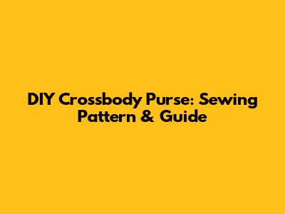 DIY Crossbody Purse: Sewing Pattern & Guide
