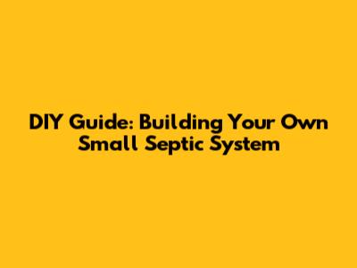 DIY Guide: Building Your Own Small Septic System