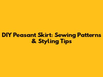 DIY Peasant Skirt: Sewing Patterns & Styling Tips