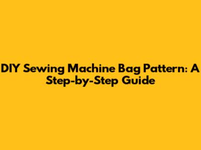 DIY Sewing Machine Bag Pattern: A Step-by-Step Guide