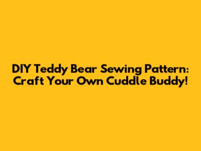 DIY Teddy Bear Sewing Pattern: Craft Your Own Cuddle Buddy!