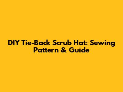 DIY Tie-Back Scrub Hat: Sewing Pattern & Guide