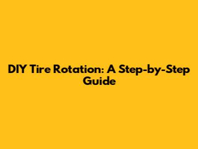 DIY Tire Rotation: A Step-by-Step Guide