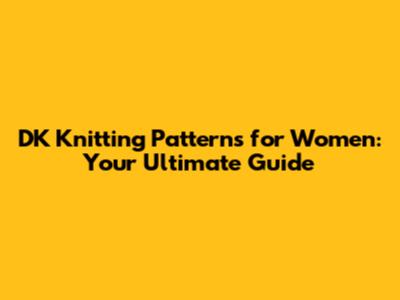 DK Knitting Patterns for Women: Your Ultimate Guide