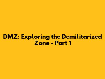 DMZ: Exploring the Demilitarized Zone - Part 1