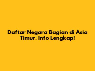 Daftar Negara Bagian di Asia Timur: Info Lengkap!