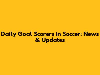 Daily Goal Scorers in Soccer: News & Updates