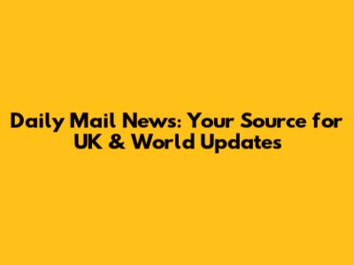 Daily Mail News: Your Source for UK & World Updates