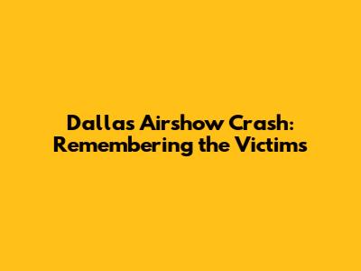 Dallas Airshow Crash: Remembering the Victims
