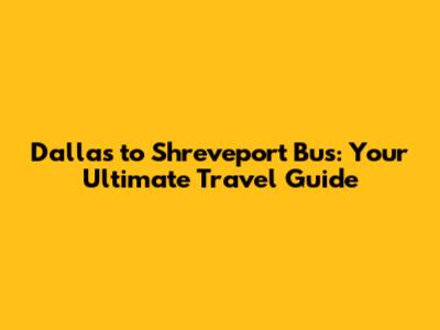 Dallas to Shreveport Bus: Your Ultimate Travel Guide