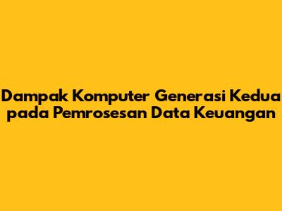 Dampak Komputer Generasi Kedua pada Pemrosesan Data Keuangan