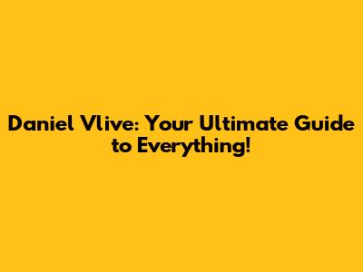Daniel Vlive: Your Ultimate Guide to Everything!